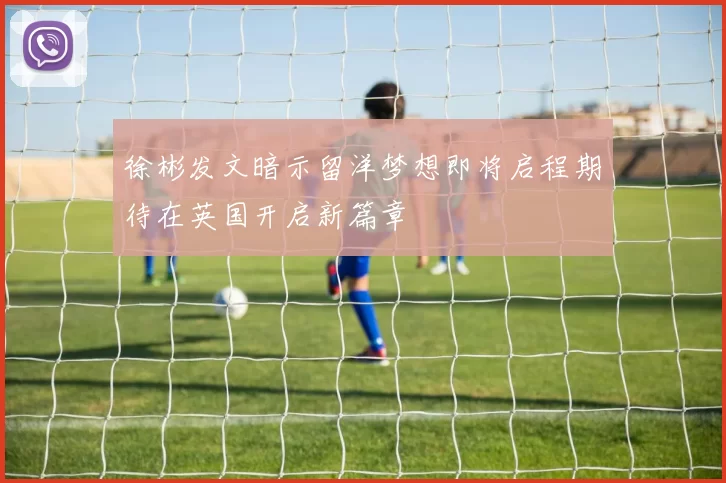 徐彬发文暗示留洋梦想即将启程期待在英国开启新篇章