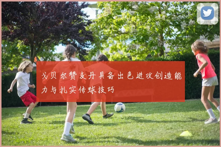 戈贝尔赞麦丹具备出色进攻创造能力与扎实传球技巧
