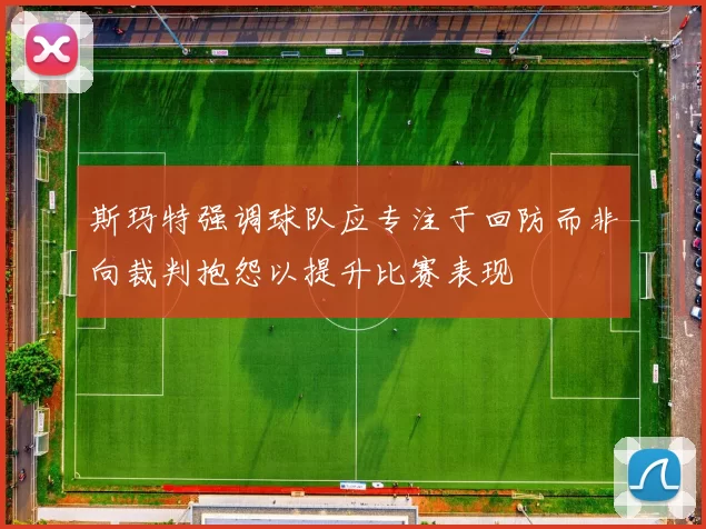 斯玛特强调球队应专注于回防而非向裁判抱怨以提升比赛表现