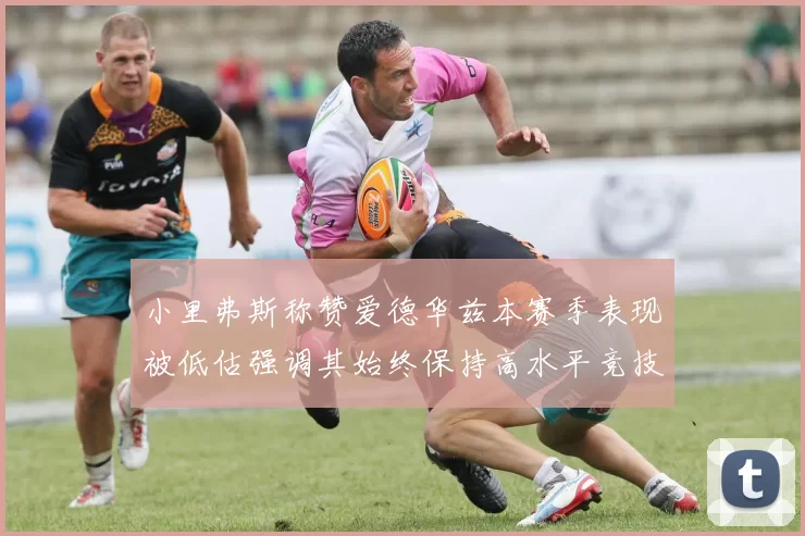 小里弗斯称赞爱德华兹本赛季表现被低估强调其始终保持高水平竞技状态