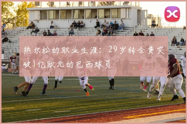 热尔松的职业生涯：29岁转会费突破1亿欧元的巴西球员
