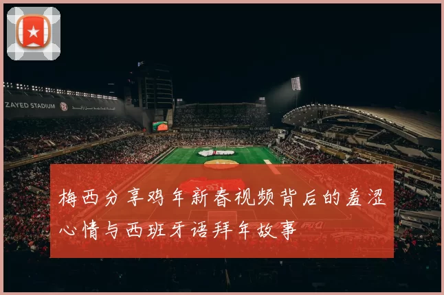 梅西分享鸡年新春视频背后的羞涩心情与西班牙语拜年故事