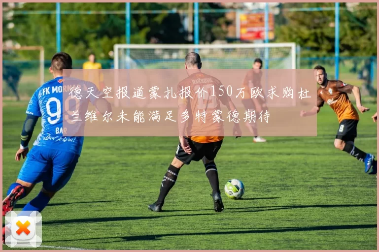 德天空报道蒙扎报价150万欧求购杜兰维尔未能满足多特蒙德期待