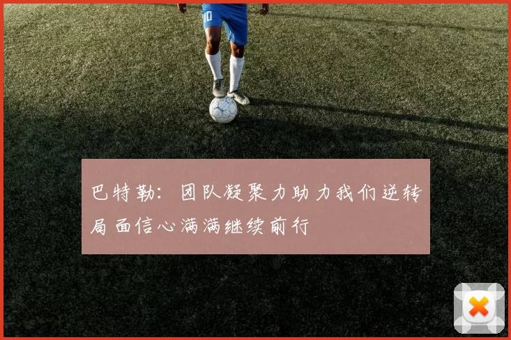 巴特勒：团队凝聚力助力我们逆转局面信心满满继续前行