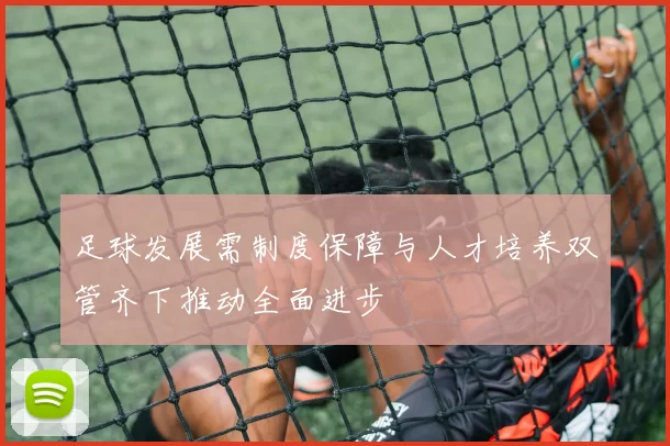 足球发展需制度保障与人才培养双管齐下推动全面进步
